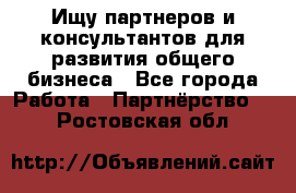 Ищу партнеров и консультантов для развития общего бизнеса - Все города Работа » Партнёрство   . Ростовская обл.